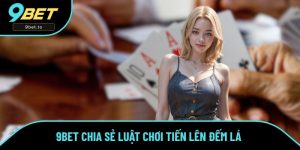 Tiến Lên Đếm Lá - Chia Sẻ Thông Tin Luật Chơi 9BET Cho Newbie